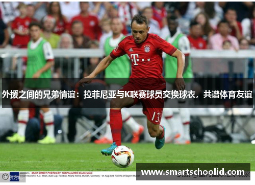 外援之间的兄弟情谊：拉菲尼亚与K联赛球员交换球衣，共谱体育友谊